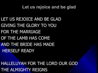 Let us rejoice and be glad LET US REJOICE AND BE GLAD GIVING THE GLORY TO YOU FOR THE MARRIAGE  OF THE LAMB HAS COME AND THE BRIDE HAS MADE HERSELF READY HALLELUYAH FOR THE LORD OUR GOD THE ALMIGHTY REIGNS 