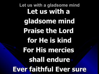 Let us with a gladsome mind Let us with a  gladsome mind Praise the Lord  for He is kind For His mercies  shall endure Ever faithful Ever sure 