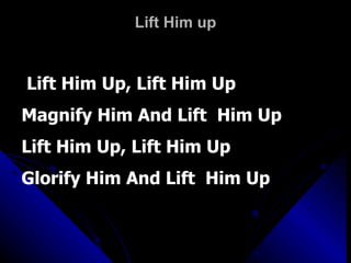 Lift Him up Lift Him Up, Lift Him Up  Magnify Him And Lift  Him Up Lift Him Up, Lift Him Up  Glorify Him And Lift  Him Up   