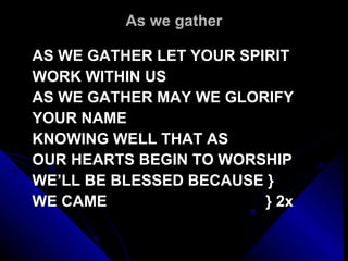 As we gather AS WE GATHER LET YOUR SPIRIT WORK WITHIN US AS WE GATHER MAY WE GLORIFY YOUR NAME KNOWING WELL THAT AS  OUR HEARTS BEGIN TO WORSHIP WE’LL BE BLESSED BECAUSE } WE CAME  } 2x 