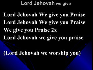 Lord Jehovah  we give Lord Jehovah We give you Praise Lord Jehovah We give you Praise We give you Praise 2x Lord Jehovah we give you praise (Lord Jehovah we worship you) 
