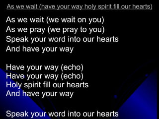 As we wait (have your way holy spirit fill our hearts) As we wait (we wait on you) As we pray (we pray to you) Speak your word into our hearts And have your way Have your way (echo) Have your way (echo) Holy spirit fill our hearts And have your way Speak your word into our hearts And have your way 