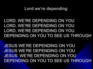 Lord we’re depending  LORD, WE’RE DEPENDING ON YOU LORD, WE’RE DEPENDING ON YOU LORD, WE’RE DEPENDING ON YOU DEPENDING ON YOU TO SEE US THROUGH JESUS WE’RE DEPENDING ON YOU JESUS WE’RE DEPENDING ON YOU JESUS  WE’RE DEPENDING ON YOU DEPENDING ON YOU TO SEE US THROUGH 