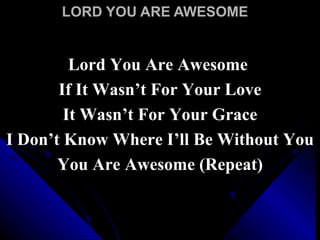 LORD YOU ARE AWESOME Lord You Are Awesome  If It Wasn’t For Your Love It Wasn’t For Your Grace I Don’t Know Where I’ll Be Without You You Are Awesome (Repeat) 