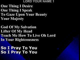 LORD YOUR NAME 1 One Thing I Desire One Thing I Speak To Gaze Upon Your Beauty Your Majesty God Of My Salvation Lifter Of My Head Teach Me How To Live Oh Lord In Your Righteousness So I Pray To You So I Pray To You 