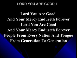 LORD YOU ARE GOOD 1 Lord You Are Good  And Your Mercy Endureth Forever Lord You Are Good And Your Mercy Endureth Forever People From Every Nation And Tongue From Generation To Generation 