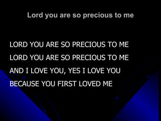 Lord you are so precious to me LORD YOU ARE SO PRECIOUS TO ME LORD YOU ARE SO PRECIOUS TO ME AND I LOVE YOU, YES I LOVE YOU BECAUSE YOU FIRST LOVED ME 