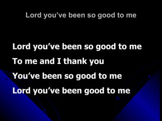 Lord you’ve been so good to me Lord you’ve been so good to me To me and I thank you You’ve been so good to me Lord you’ve been good to me 