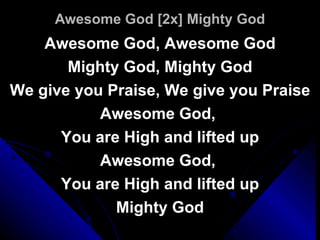 Awesome God [2x] Mighty God Awesome God, Awesome God Mighty God, Mighty God We give you Praise, We give you Praise Awesome God,  You are High and lifted up Awesome God,  You are High and lifted up Mighty God 