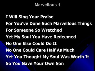 Marvellous 1 I Will Sing Your Praise For You’ve Done Such Marvellous Things For Someone So Wretched Yet My Soul You Have Redeemed No One Else Could Do It No One Could Care Half As Much Yet You Thought My Soul Was Worth It  So You Gave Your Own Son 
