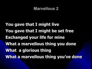 Marvellous 2 You gave that I might live You gave that I might be set free Exchanged your life for mine What a marvellous thing you done What  a glorious thing What a marvellous thing you’ve done 