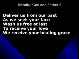 Merciful God and Father 2 Deliver us from our past As we seek your face Wash us free at last To receive your love We receive your healing grace 