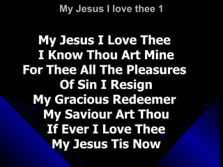 My Jesus I love thee 1 My Jesus I Love Thee  I Know Thou Art Mine For Thee All The Pleasures  Of Sin I Resign My Gracious Redeemer  My Saviour Art Thou If Ever I Love Thee My Jesus Tis Now 