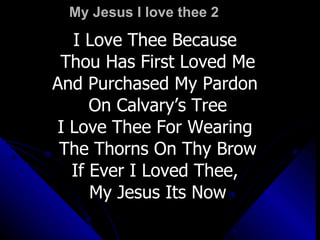 My Jesus I love thee 2 I Love Thee Because  Thou Has First Loved Me And Purchased My Pardon  On Calvary’s Tree I Love Thee For Wearing  The Thorns On Thy Brow If Ever I Loved Thee,  My Jesus Its Now 