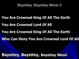 Bayeitey, Bayeitey Nkosi 2 You Are Crowned King Of All The Earth You Are Crowned Lord Of All  You Are Crowned King Of All The Earth Who Can Deny You Are Crowned Lord Of All Bayeitey, Bayeitey,  Bayeitey Nkosi 