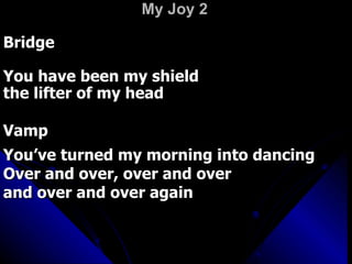My Joy 2 Bridge You have been my shield  the lifter of my head Vamp You’ve turned my morning into dancing Over and over, over and over  and over and over again  