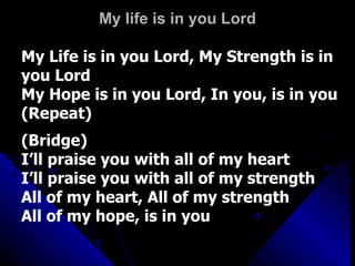 My life is in you Lord My Life is in you Lord, My Strength is in you Lord My Hope is in you Lord, In you, is in you (Repeat) (Bridge) I’ll praise you with all of my heart I’ll praise you with all of my strength All of my heart, All of my strength All of my hope, is in you 
