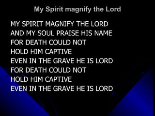 My Spirit magnify the Lord MY SPIRIT MAGNIFY THE LORD AND MY SOUL PRAISE HIS NAME FOR DEATH COULD NOT  HOLD HIM CAPTIVE EVEN IN THE GRAVE HE IS LORD FOR DEATH COULD NOT  HOLD HIM CAPTIVE EVEN IN THE GRAVE HE IS LORD 