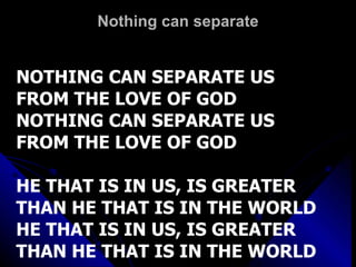 Nothing can separate NOTHING CAN SEPARATE US  FROM THE LOVE OF GOD NOTHING CAN SEPARATE US  FROM THE LOVE OF GOD HE THAT IS IN US, IS GREATER THAN HE THAT IS IN THE WORLD HE THAT IS IN US, IS GREATER THAN HE THAT IS IN THE WORLD 