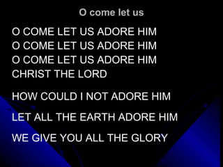 O come let us O COME LET US ADORE HIM O COME LET US ADORE HIM O COME LET US ADORE HIM CHRIST THE LORD HOW COULD I NOT ADORE HIM LET ALL THE EARTH ADORE HIM WE GIVE YOU ALL THE GLORY 