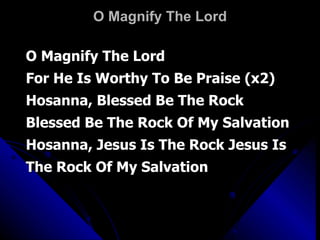 O Magnify The Lord O Magnify The Lord For He Is Worthy To Be Praise (x2) Hosanna, Blessed Be The Rock Blessed Be The Rock Of My Salvation Hosanna, Jesus Is The Rock Jesus Is The Rock Of My Salvation 