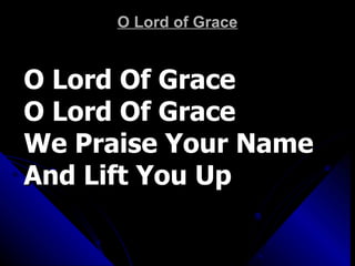 O Lord of Grace O Lord Of Grace O Lord Of Grace We Praise Your Name And Lift You Up 