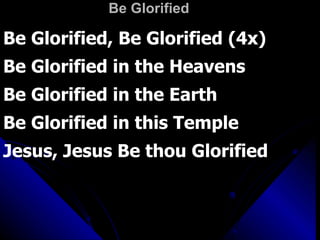 Be Glorified Be Glorified, Be Glorified (4x) Be Glorified in the Heavens Be Glorified in the Earth Be Glorified in this Temple Jesus, Jesus Be thou Glorified 