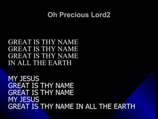 Oh Precious Lord2 GREAT IS THY NAME  GREAT IS THY NAME GREAT IS THY NAME  IN ALL THE EARTH MY JESUS  GREAT IS THY NAME  GREAT IS THY NAME MY JESUS GREAT IS THY NAME IN ALL THE EARTH 