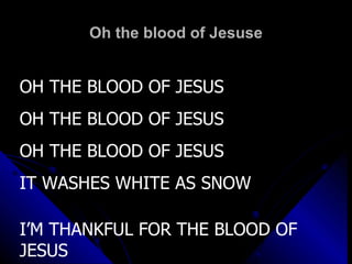 Oh the blood of Jesuse OH THE BLOOD OF JESUS OH THE BLOOD OF JESUS OH THE BLOOD OF JESUS IT WASHES WHITE AS SNOW I’M THANKFUL FOR THE BLOOD OF JESUS 