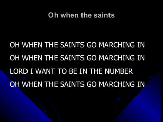 Oh when the saints OH WHEN THE SAINTS GO MARCHING IN OH WHEN THE SAINTS GO MARCHING IN LORD I WANT TO BE IN THE NUMBER OH WHEN THE SAINTS GO MARCHING IN 