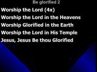 Be glorified 2 Worship the Lord (4x) Worship the Lord in the Heavens Worship Glorified in the Earth Worship the Lord in His Temple Jesus, Jesus Be thou Glorified 
