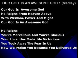 OUR GOD  IS AN AWESOME GOD 1 (Medley) Our God Is  Awesome God He Reigns From Heaven Above With Wisdom, Power And Might Our God Is An Awesome God He Reigns You’re Marvellous And You’re Glorious Your Love  Has Made  Me Victorious You Took Away The Fear In Us Now We Praise You Because You Delivered Us 