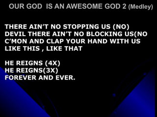OUR GOD  IS AN AWESOME GOD 2  (Medley)   THERE AIN’T NO STOPPING US (NO) DEVIL THERE AIN’T NO BLOCKING US(NO C’MON AND CLAP YOUR HAND WITH US LIKE THIS , LIKE THAT HE REIGNS (4X) HE REIGNS(3X) FOREVER AND EVER. 