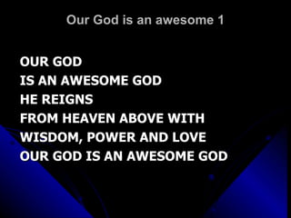 Our God is an awesome 1 OUR GOD  IS AN AWESOME GOD HE REIGNS  FROM HEAVEN ABOVE WITH  WISDOM, POWER AND LOVE OUR GOD IS AN AWESOME GOD 
