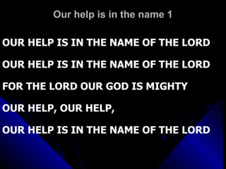 Our help is in the name 1 OUR HELP IS IN THE NAME OF THE LORD  OUR HELP IS IN THE NAME OF THE LORD  FOR THE LORD OUR GOD IS MIGHTY OUR HELP, OUR HELP,  OUR HELP IS IN THE NAME OF THE LORD 