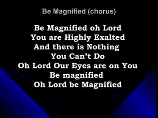 Be Magnified (chorus) Be Magnified oh Lord You are Highly Exalted And there is Nothing  You Can’t Do Oh Lord Our Eyes are on You Be magnified  Oh Lord be Magnified 