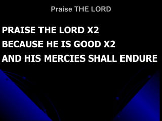 Praise THE LORD PRAISE THE LORD X2 BECAUSE HE IS GOOD X2 AND HIS MERCIES SHALL ENDURE 