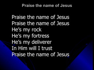 Praise the name of Jesus Praise the name of Jesus Praise the name of Jesus He’s my rock He’s my fortress He’s my deliverer In Him will I trust Praise the name of Jesus  