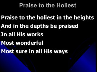 Praise to the Holiest  Praise to the holiest in the heights And in the depths be praised In all His works Most wonderful Most sure in all His ways 