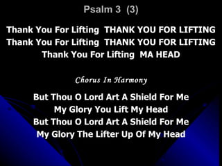 Psalm 3  (3) Thank You For Lifting  THANK YOU FOR LIFTING Thank You For Lifting  THANK YOU FOR LIFTING Thank You For Lifting  MA HEAD Chorus In Harmony But Thou O Lord Art A Shield For Me My Glory You Lift My Head But Thou O Lord Art A Shield For Me My Glory The Lifter Up Of My Head 