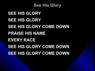 See His Glory SEE HIS GLORY SEE HIS GLORY SEE HIS GLORY COME DOWN PRAISE HIS NAME  EVERY RACE SEE HIS GLORY COME DOWN SEE HIS GLORY COME DOWN 