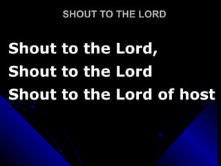 SHOUT TO THE LORD Shout to the Lord,  Shout to the Lord Shout to the Lord of host 
