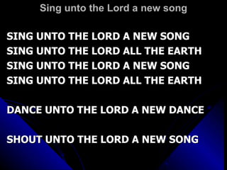 Sing unto the Lord a new song SING UNTO THE LORD A NEW SONG SING UNTO THE LORD ALL THE EARTH SING UNTO THE LORD A NEW SONG SING UNTO THE LORD ALL THE EARTH DANCE UNTO THE LORD A NEW DANCE SHOUT UNTO THE LORD A NEW SONG 