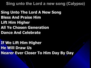 Sing unto the Lord a new song (Calypso) Sing Unto The Lord A New Song Bless And Praise Him Lift Him Higher All Ye Chosen Generation Dance And Celebrate If We Lift Him Higher He Will Draw Us  Nearer Ever Closer To Him Day By Day 