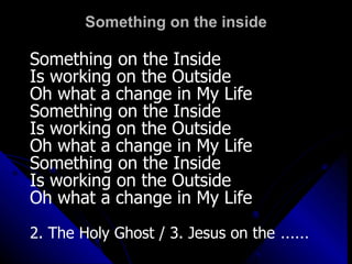 Something on the inside Something on the Inside  Is working on the Outside Oh what a change in My Life Something on the Inside  Is working on the Outside Oh what a change in My Life Something on the Inside  Is working on the Outside Oh what a change in My Life 2. The Holy Ghost / 3. Jesus on the  …… 