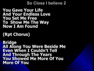 So Close I believe 2  You Gave Your Life And Your Endless Love You Set Me Free To  Show Me The Way Now I Am Found (Rpt Chorus) Bridge All Along You Were Beside Me Even When I Couldn’t Tell And Through The Years You Showed Me More Of You More Of You 