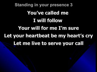 Standing in your presence 3 You’ve called me  I will follow  Your will for me I’m sure Let your heartbeat be my heart’s cry Let me live to serve your call 