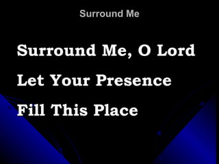 Surround Me Surround Me, O Lord Let Your Presence  Fill This Place 