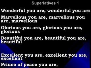 Superlatives 1 Wonderful you are, wonderful you are Marvellous you are, marvellous you are, marvellous Glorious you are, glorious you are, glorious Beautiful you are, beautiful you are, beautiful Excellent you are, excellent you are, excellent Prince of peace you are,  Prince of Peace you are, Prince of Peace  