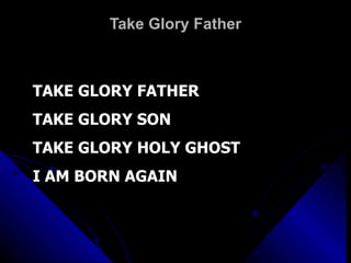 Take Glory Father TAKE GLORY FATHER TAKE GLORY SON TAKE GLORY HOLY GHOST I AM BORN AGAIN 